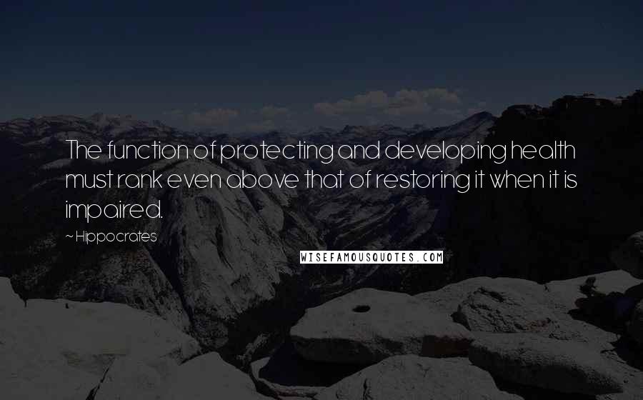 Hippocrates Quotes: The function of protecting and developing health must rank even above that of restoring it when it is impaired.