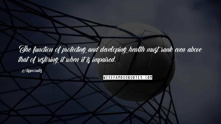 Hippocrates Quotes: The function of protecting and developing health must rank even above that of restoring it when it is impaired.