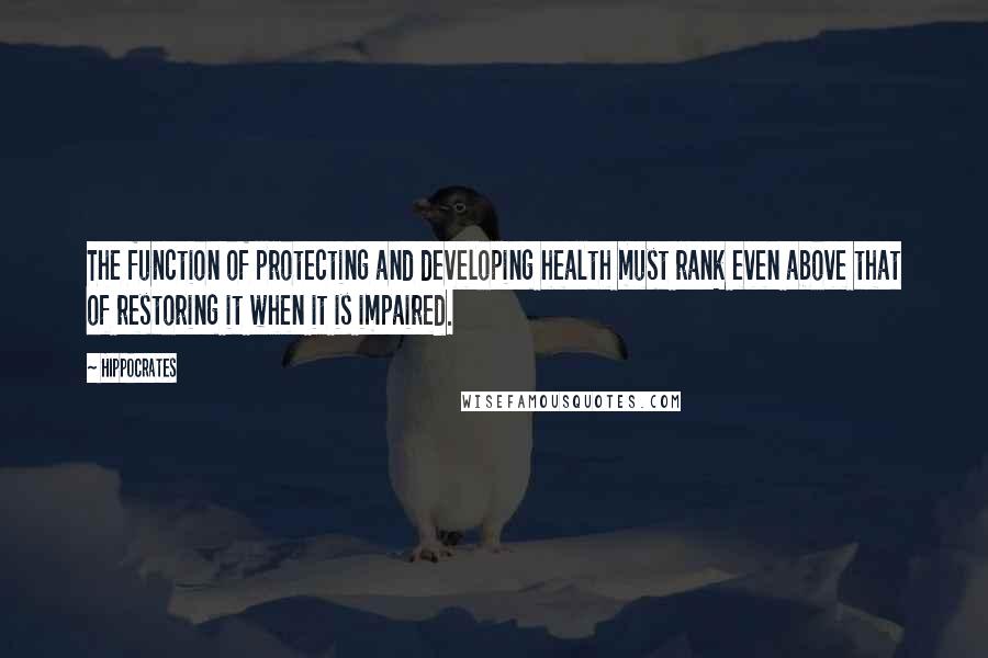 Hippocrates Quotes: The function of protecting and developing health must rank even above that of restoring it when it is impaired.