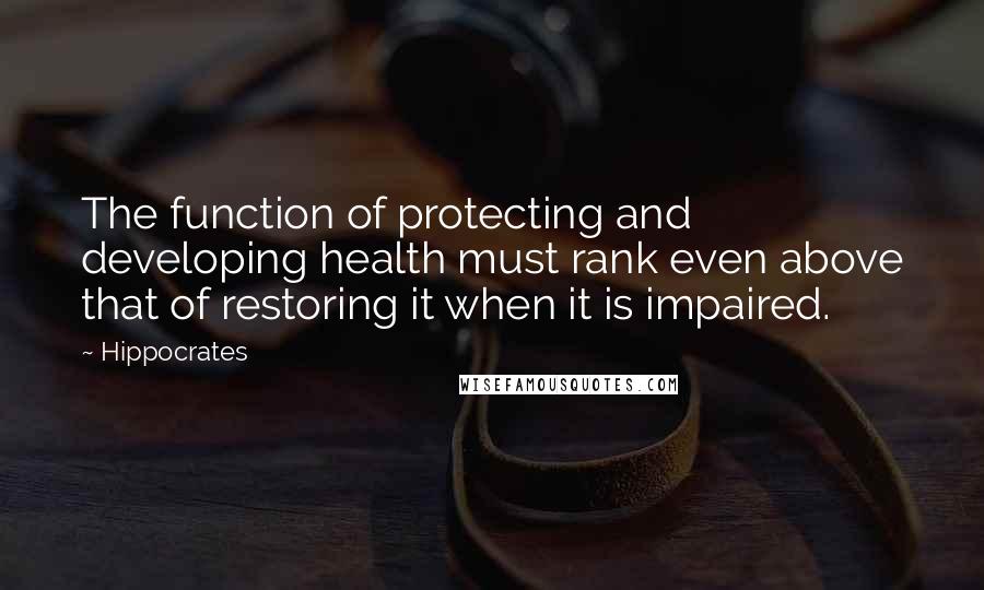 Hippocrates Quotes: The function of protecting and developing health must rank even above that of restoring it when it is impaired.
