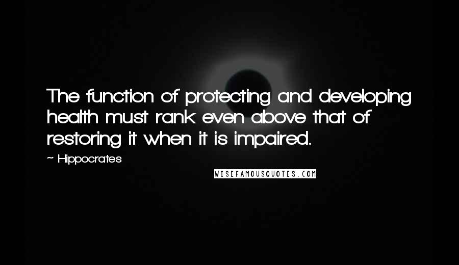 Hippocrates Quotes: The function of protecting and developing health must rank even above that of restoring it when it is impaired.