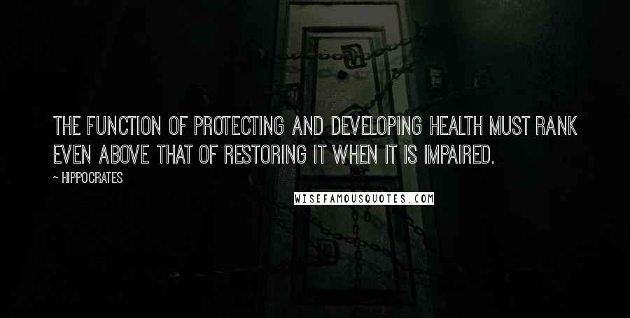 Hippocrates Quotes: The function of protecting and developing health must rank even above that of restoring it when it is impaired.