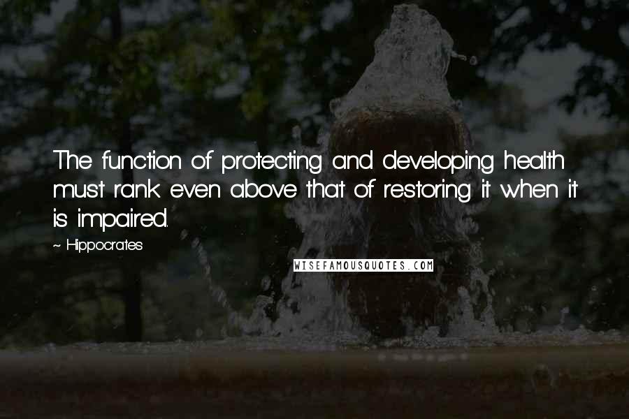 Hippocrates Quotes: The function of protecting and developing health must rank even above that of restoring it when it is impaired.