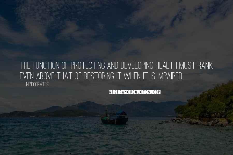 Hippocrates Quotes: The function of protecting and developing health must rank even above that of restoring it when it is impaired.