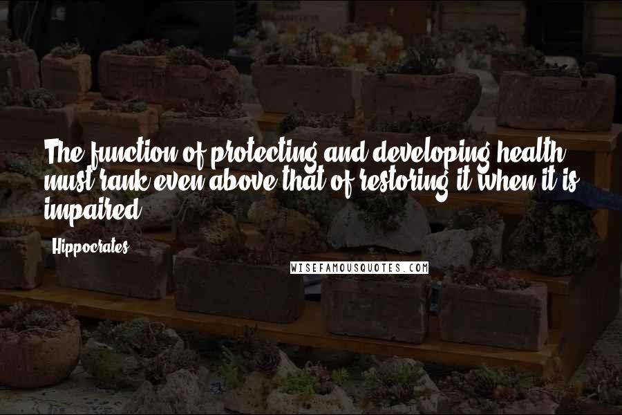 Hippocrates Quotes: The function of protecting and developing health must rank even above that of restoring it when it is impaired.