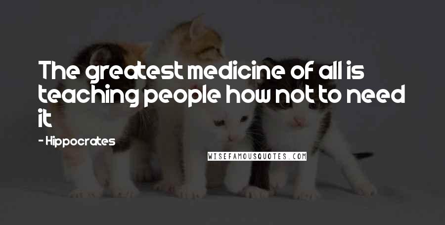 Hippocrates Quotes: The greatest medicine of all is teaching people how not to need it