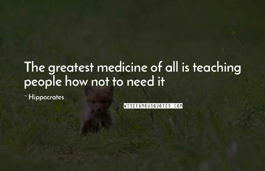 Hippocrates Quotes: The greatest medicine of all is teaching people how not to need it