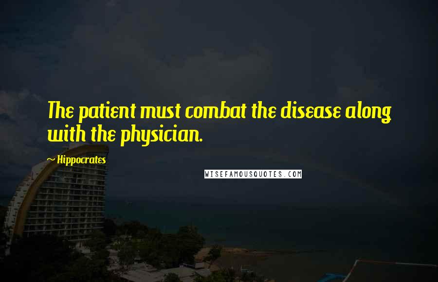 Hippocrates Quotes: The patient must combat the disease along with the physician.