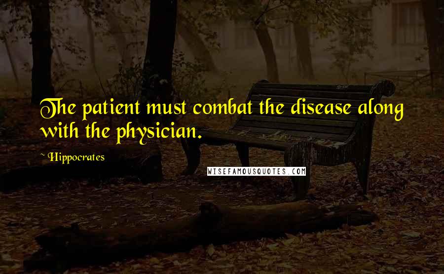 Hippocrates Quotes: The patient must combat the disease along with the physician.