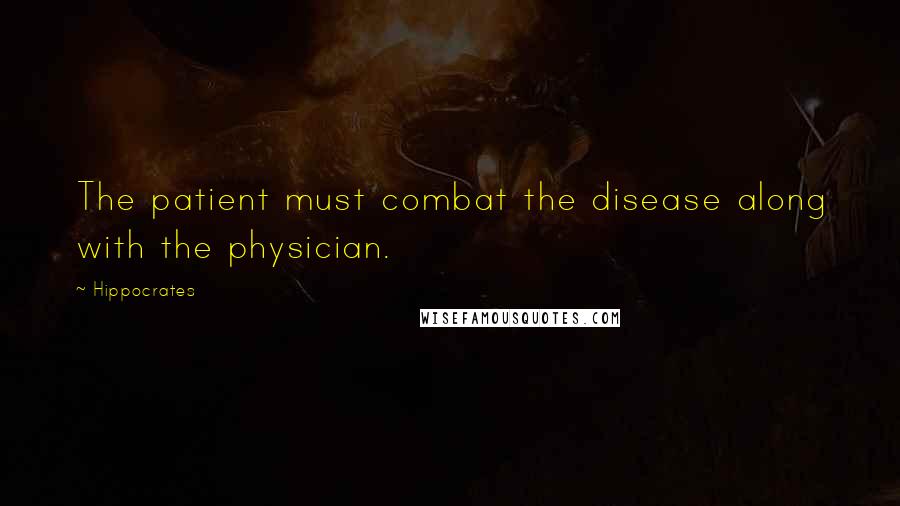 Hippocrates Quotes: The patient must combat the disease along with the physician.