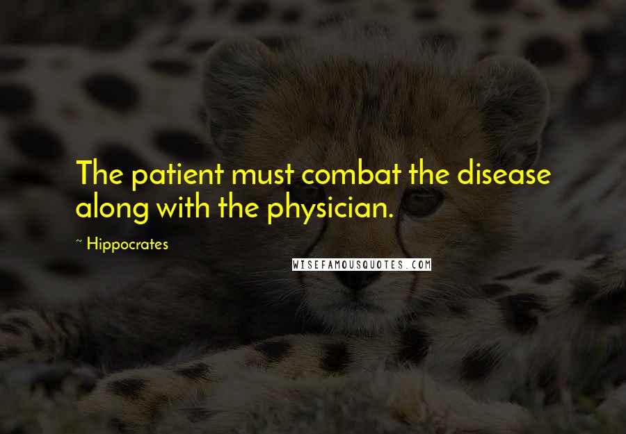Hippocrates Quotes: The patient must combat the disease along with the physician.
