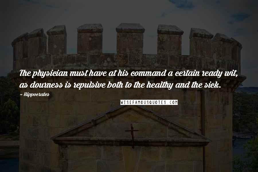 Hippocrates Quotes: The physician must have at his command a certain ready wit, as dourness is repulsive both to the healthy and the sick.