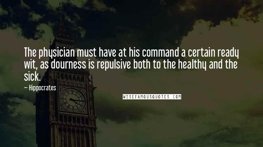 Hippocrates Quotes: The physician must have at his command a certain ready wit, as dourness is repulsive both to the healthy and the sick.