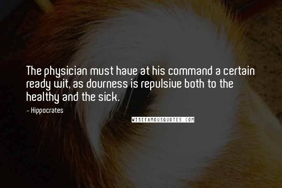 Hippocrates Quotes: The physician must have at his command a certain ready wit, as dourness is repulsive both to the healthy and the sick.