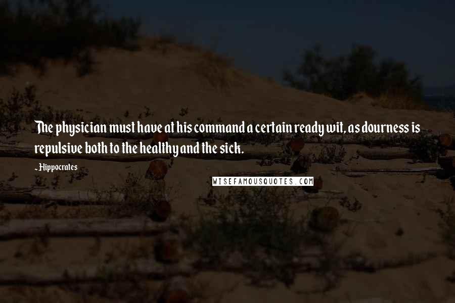 Hippocrates Quotes: The physician must have at his command a certain ready wit, as dourness is repulsive both to the healthy and the sick.