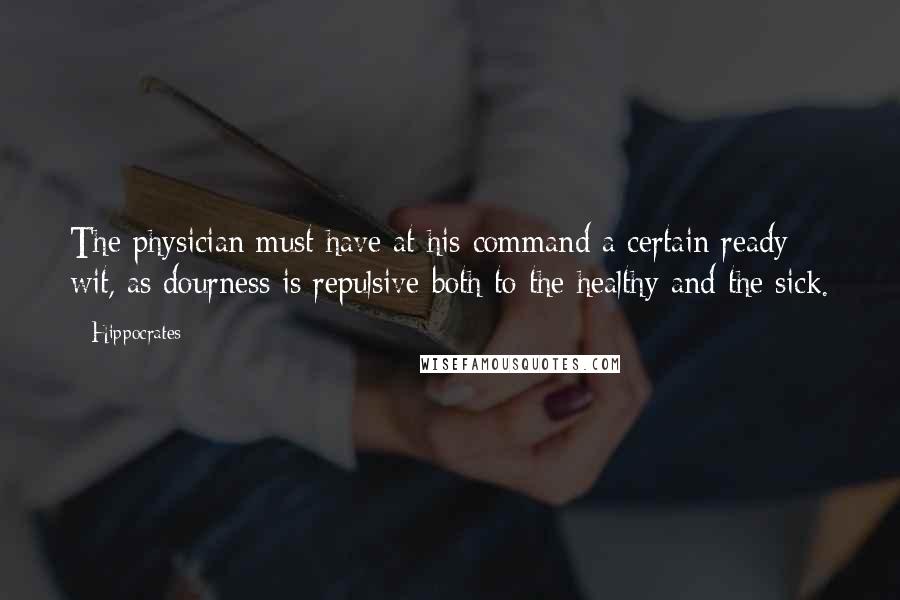 Hippocrates Quotes: The physician must have at his command a certain ready wit, as dourness is repulsive both to the healthy and the sick.