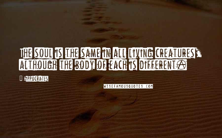 Hippocrates Quotes: The soul is the same in all living creatures, although the body of each is different.