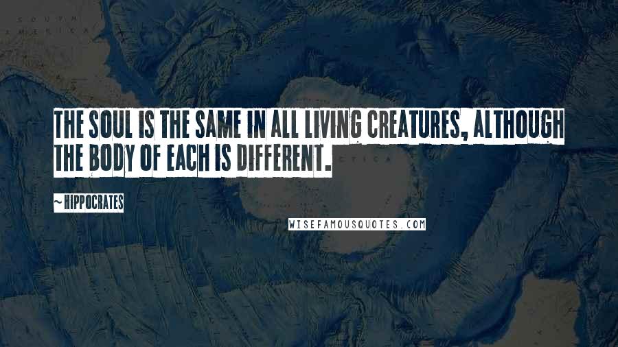 Hippocrates Quotes: The soul is the same in all living creatures, although the body of each is different.