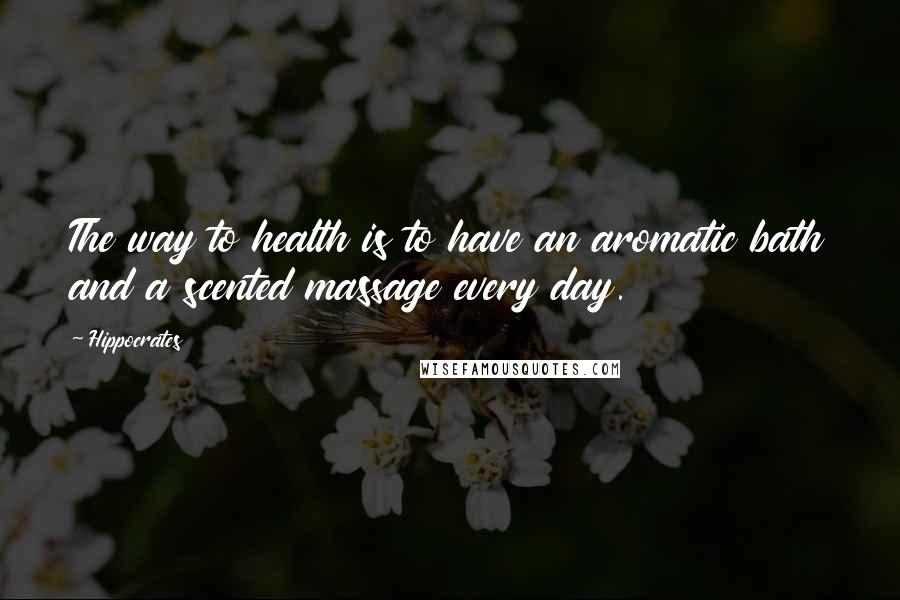 Hippocrates Quotes: The way to health is to have an aromatic bath and a scented massage every day.