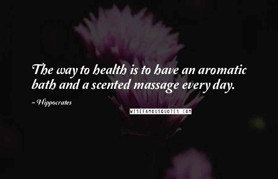 Hippocrates Quotes: The way to health is to have an aromatic bath and a scented massage every day.