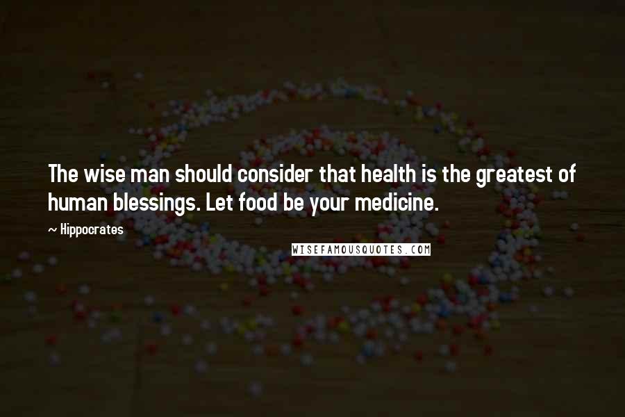 Hippocrates Quotes: The wise man should consider that health is the greatest of human blessings. Let food be your medicine.