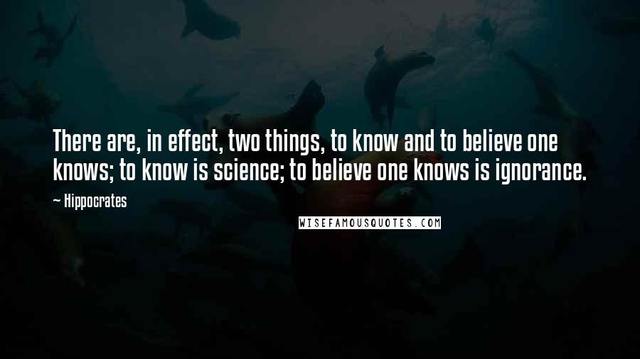 Hippocrates Quotes: There are, in effect, two things, to know and to believe one knows; to know is science; to believe one knows is ignorance.