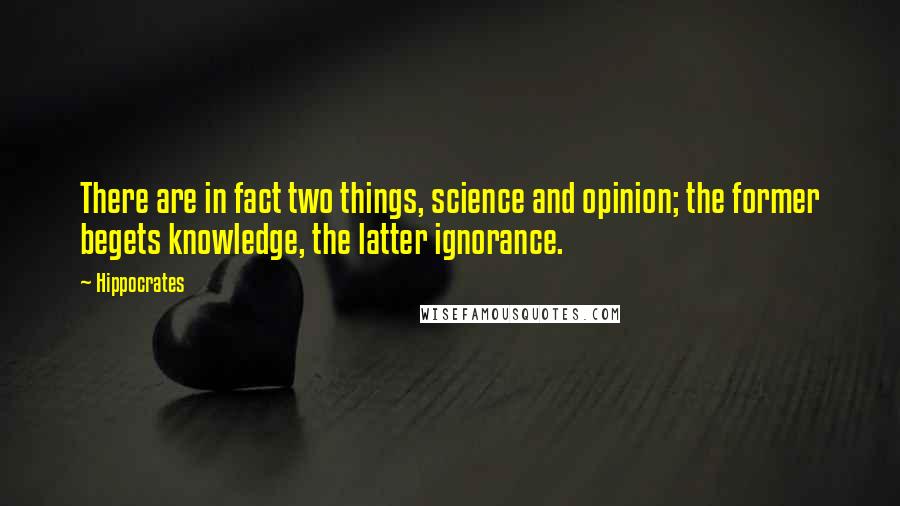 Hippocrates Quotes: There are in fact two things, science and opinion; the former begets knowledge, the latter ignorance.