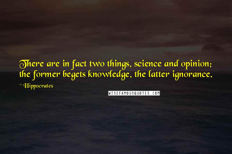Hippocrates Quotes: There are in fact two things, science and opinion; the former begets knowledge, the latter ignorance.