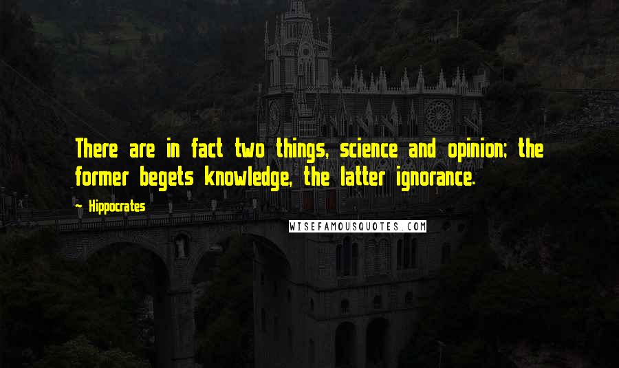 Hippocrates Quotes: There are in fact two things, science and opinion; the former begets knowledge, the latter ignorance.