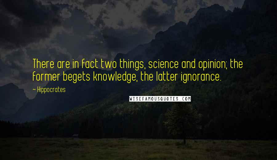 Hippocrates Quotes: There are in fact two things, science and opinion; the former begets knowledge, the latter ignorance.