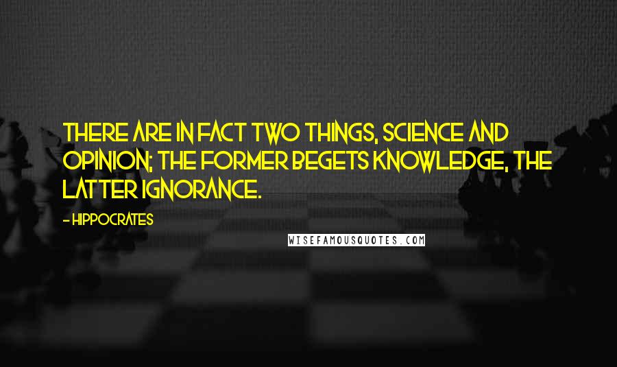 Hippocrates Quotes: There are in fact two things, science and opinion; the former begets knowledge, the latter ignorance.