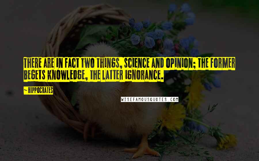 Hippocrates Quotes: There are in fact two things, science and opinion; the former begets knowledge, the latter ignorance.