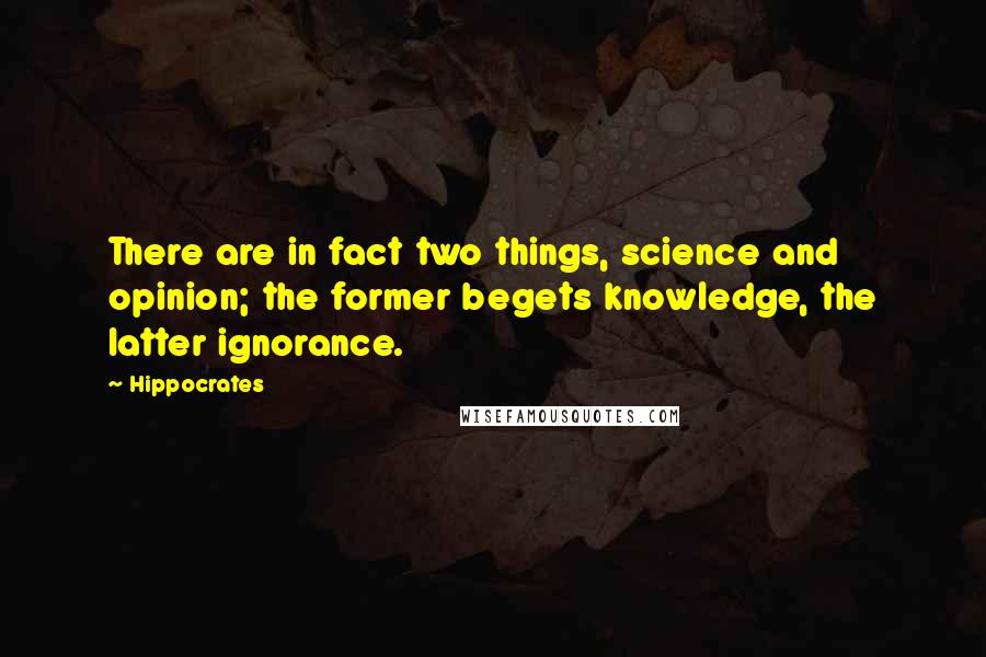 Hippocrates Quotes: There are in fact two things, science and opinion; the former begets knowledge, the latter ignorance.