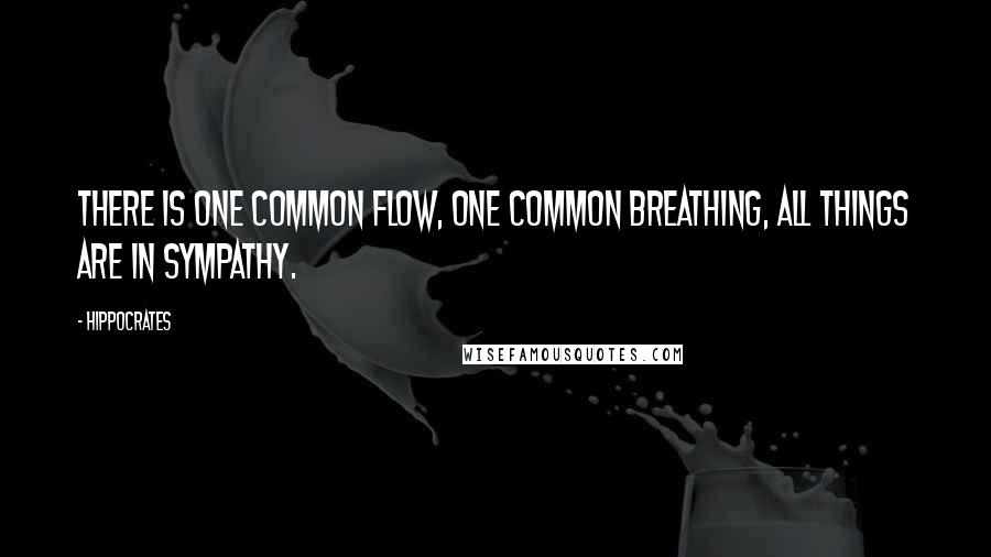 Hippocrates Quotes: There is one common flow, one common breathing, all things are in sympathy.