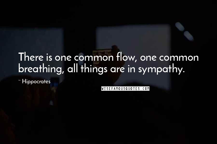 Hippocrates Quotes: There is one common flow, one common breathing, all things are in sympathy.