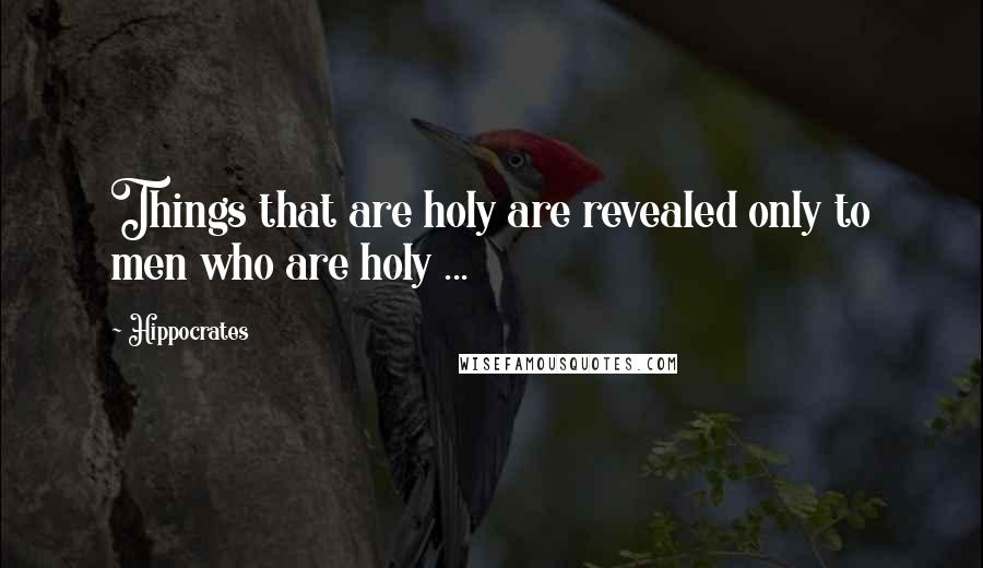 Hippocrates Quotes: Things that are holy are revealed only to men who are holy ...