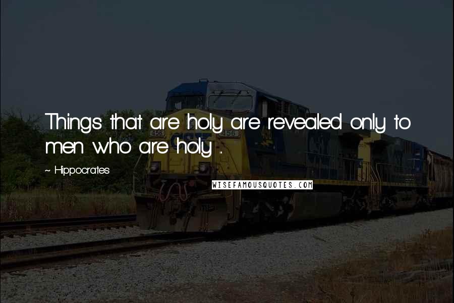 Hippocrates Quotes: Things that are holy are revealed only to men who are holy ...