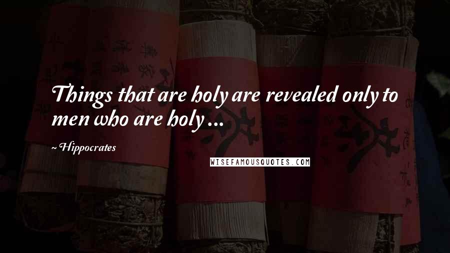 Hippocrates Quotes: Things that are holy are revealed only to men who are holy ...
