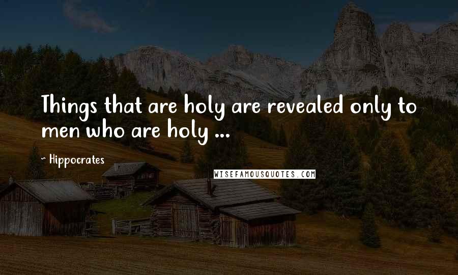 Hippocrates Quotes: Things that are holy are revealed only to men who are holy ...