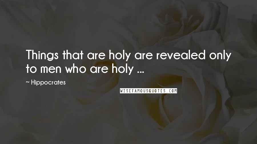 Hippocrates Quotes: Things that are holy are revealed only to men who are holy ...