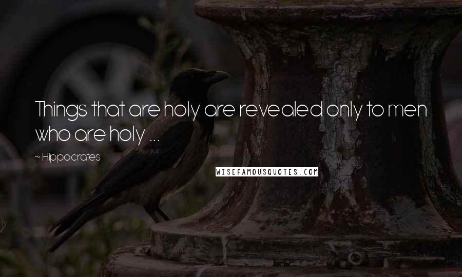 Hippocrates Quotes: Things that are holy are revealed only to men who are holy ...
