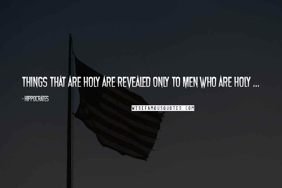 Hippocrates Quotes: Things that are holy are revealed only to men who are holy ...