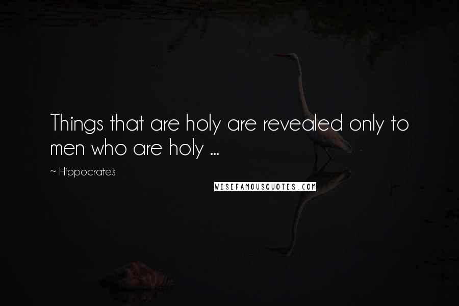 Hippocrates Quotes: Things that are holy are revealed only to men who are holy ...