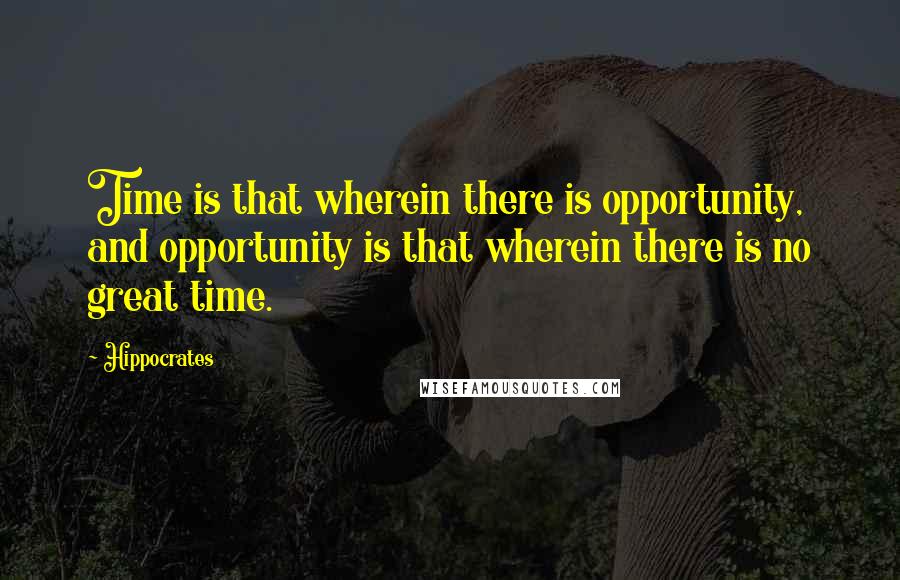 Hippocrates Quotes: Time is that wherein there is opportunity, and opportunity is that wherein there is no great time.