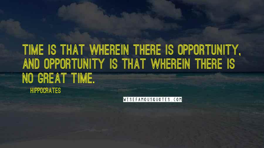Hippocrates Quotes: Time is that wherein there is opportunity, and opportunity is that wherein there is no great time.