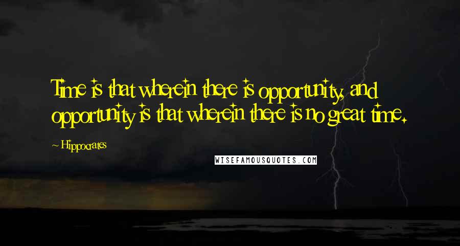 Hippocrates Quotes: Time is that wherein there is opportunity, and opportunity is that wherein there is no great time.