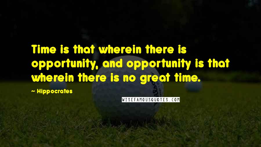 Hippocrates Quotes: Time is that wherein there is opportunity, and opportunity is that wherein there is no great time.