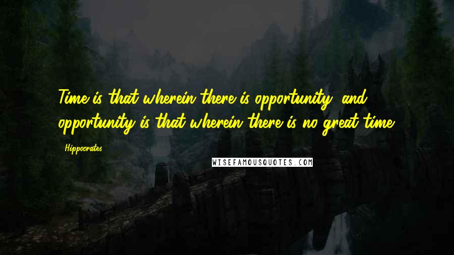 Hippocrates Quotes: Time is that wherein there is opportunity, and opportunity is that wherein there is no great time.