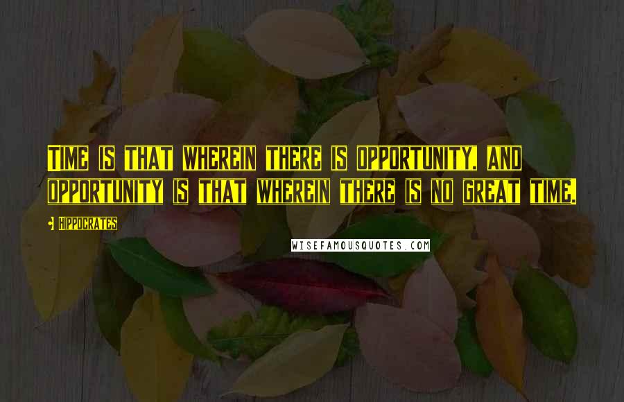 Hippocrates Quotes: Time is that wherein there is opportunity, and opportunity is that wherein there is no great time.