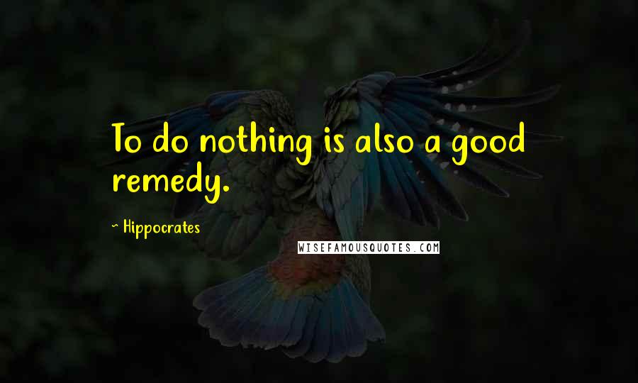 Hippocrates Quotes: To do nothing is also a good remedy.